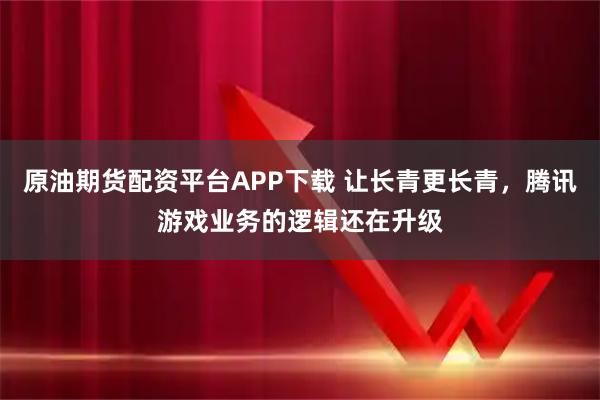原油期货配资平台APP下载 让长青更长青，腾讯游戏业务的逻辑还在升级