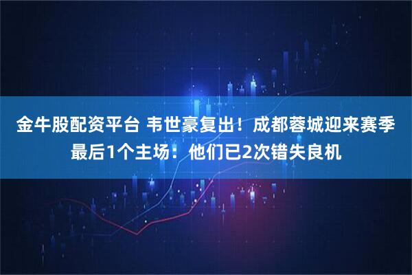 金牛股配资平台 韦世豪复出！成都蓉城迎来赛季最后1个主场：他们已2次错失良机
